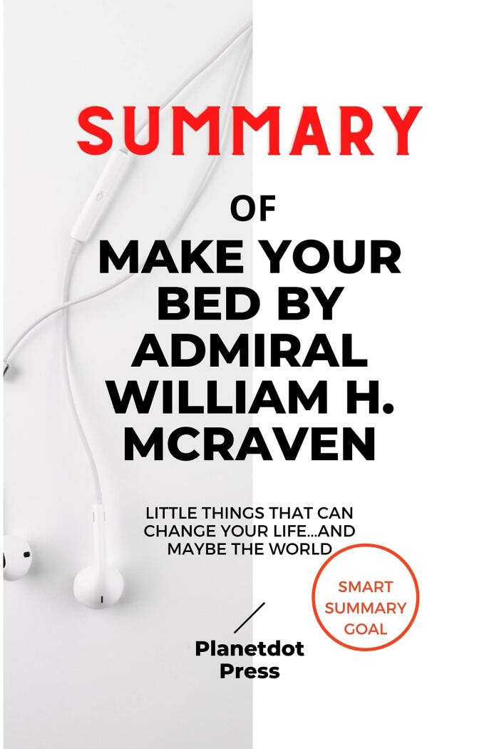 SUMMARY OF MAKE YOUR BED BY ADMIRAL WILLIAM H. MCRAVEN: Little Things That Can Change Your Life...And Maybe the World