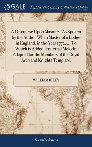 A Discourse Upon Masonry. As Spoken by the Author When Master of a Lodge in England, in the Year 1772, ... To Which is Added, Fraternal Melody, ... of the Royal Arch and Knights Templars.