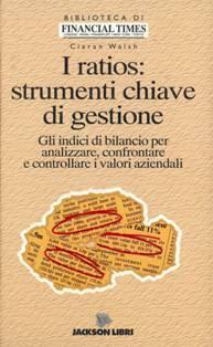 I Ratios: Strumenti Chiave di Gestione. Gli indici di bilancio per analizzare, confrontare e controllare i valori aziendali
