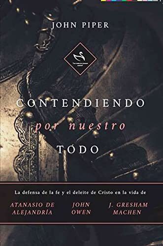 Contendiendo por Nuestro Todo - la defensa de la fe y el deleite de Cristo en las vidas de Atanasio, John Owen y Gresham Machen