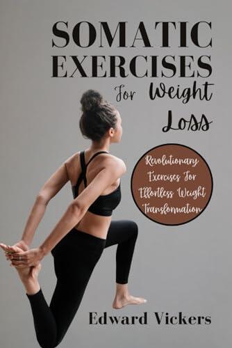 Somatic Exercises For Weight Loss: Revolutionary Exercises For Effortless Weight Transformation