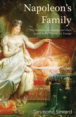 Napoleon's Family: The Notorious Bonapartes and Their Ascent to the Thrones of Europe