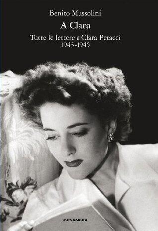 A Clara. Tutte le lettere a Clara Petacci 1943-1945