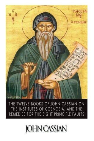 The Twelve Books of John Cassian on the Institutes of Coenobia, and the Remedies for the Eight Principle Faults