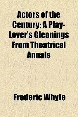Actors of the Century; A Play-Lover's Gleanings from Theatrical Annals