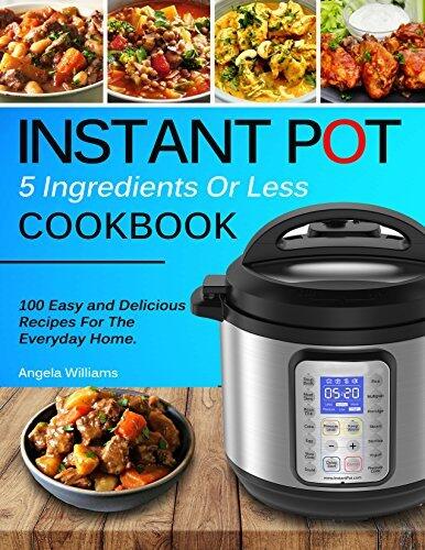 INSTANT POT COOKBOOK: 5 Ingredients or Less Recipes - 100 Easy and Delicious Instant Pot Recipes For The Everyday Home.