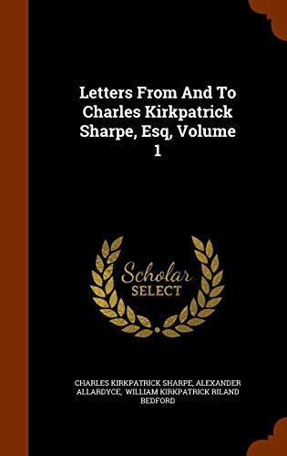 Letters From And To Charles Kirkpatrick Sharpe, Esq, Volume 1