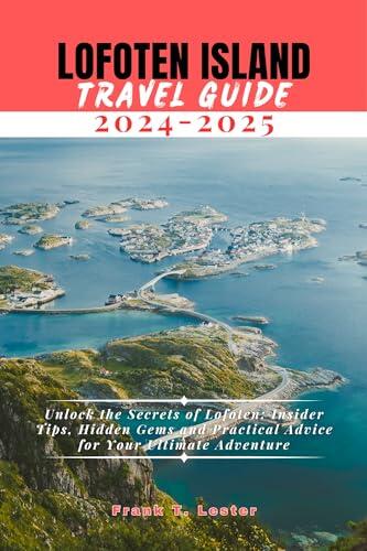 LOFOTEN ISLAND TRAVEL GUIDE 2024-2025: Unlock the Secrets of Lofoten: Insider Tips, Hidden Gems, and Practical Advice for Your Ultimate Adventure