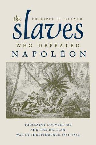 The Slaves Who Defeated Napoléon: Toussaint Louverture and the Haitian War of Independence, 1801-1804