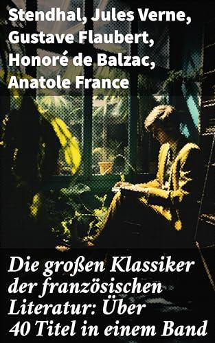 Die großen Klassiker der französischen Literatur: Über 40 Titel in einem Band: Eine literarische Reise durch Frankreichs Geschichte und Gedankenwelt