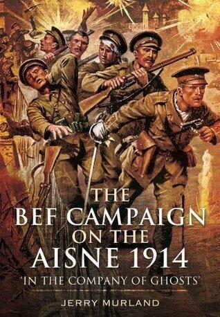 The Bef Campaign on the Aisne 1914: In the Company of Ghosts