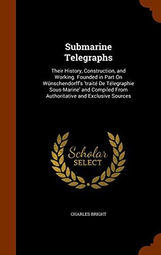 Submarine Telegraphs: Their History, Construction, and Working. Founded in Part On Wünschendorff's 'traité De Télegraphie Sous-Marine' and Compiled From Authoritative and Exclusive Sources