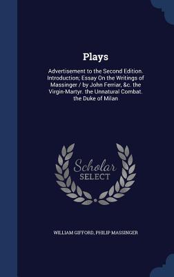 Plays: Advertisement to the Second Edition. Introduction; Essay On the Writings of Massinger / by John Ferriar, &c. the Virgin-Martyr. the Unnatural Combat. the Duke of Milan