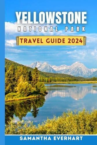Yellowstone National Park Travel Guide 2024: Your Compreensive Guide to Explore, Experience, and Embrace the Wonders of America's First National Park