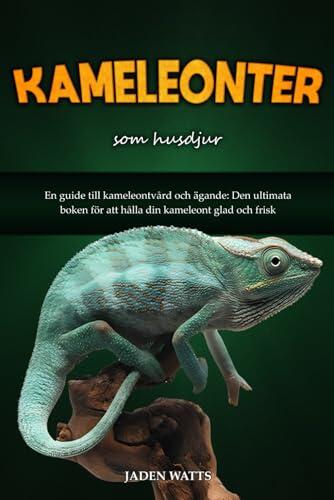 KAMELEONTER SOM HUSDJUR : EN GUIDE TILL KAMELEONTVÅRD OCH ÄGANDE: DEN ULTIMATA BOKEN FÖR ATT HÅLLA DIN KAMELEONT GLAD OCH FRISK