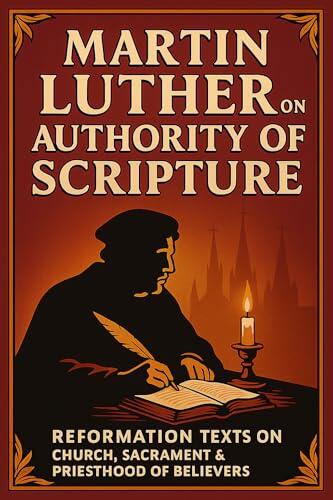Martin Luther on Authority of Scripture: Reformation Texts on Church, Sacrament & Priesthood of Believers