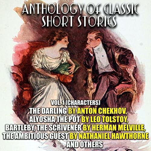 Anthology of Classic Short Stories, Vol. 1 (Characters): The Darling by Anton Chekhov, Alyosha the Pot by Leo Tolstoy, Bartleby, the Scrivener by Herman Melville, The Ambitious Guest by Nathaniel Hawthorne and Others