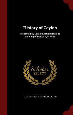History of Ceylon: Presented by Captain John Ribeyro to the King of Portugal, in 1685