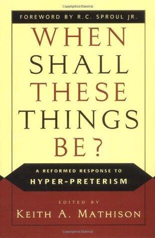 When Shall These Things Be?: A Reformed Response to Hyper-Preterism