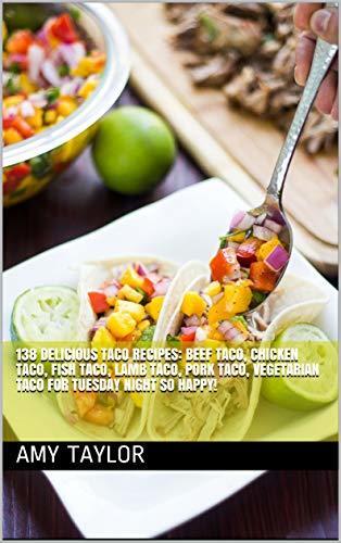 138 Delicious Taco Recipes: Beef Taco, Chicken Taco, Fish Taco, Lamb Taco, Pork Taco, Vegetarian Taco for Tuesday Night so Happy!