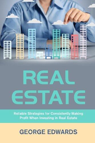 Real Estate: Reliable Strategies for Consistently Making Profit When Investing in Real Estate