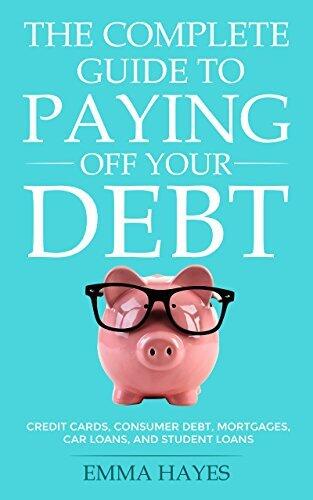 The Complete Guide to Paying Off Your Debt: Credit Cards, Consumer Debt, Mortgages, Car Loans, and Student Loans