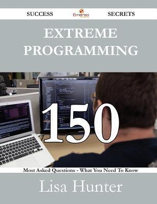 Extreme Programming 150 Success Secrets - 150 Most Asked Questions on Extreme Programming - What You Need to Know