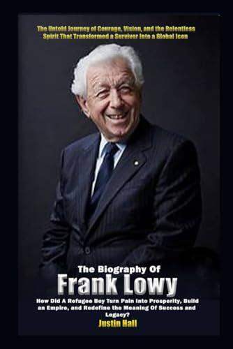 The Biography of Frank Lowy: How Did a Refugee Boy Turn Pain Into Prosperity, Build an Empire, and Redefine the Meaning of Success and Legacy?