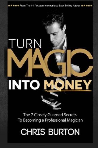 Turn Magic Into Money: The 7 Closely Guarded Secrets To Becoming A Professional Magician