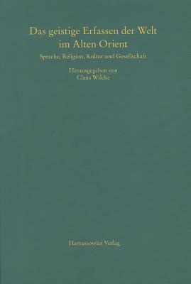 Das Geistige Erfassen Der Welt Im Alten Orient: Beitrage Zu Sprache, Religion, Kultur Und Gesellschaft