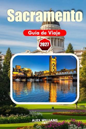 SACRAMENTO GUÍA DE VIAJE 2027: Explora el histórico Sacramento, barrios vibrantes, parques pintorescos, restaurantes de la granja a la mesa y ... en el norte de California