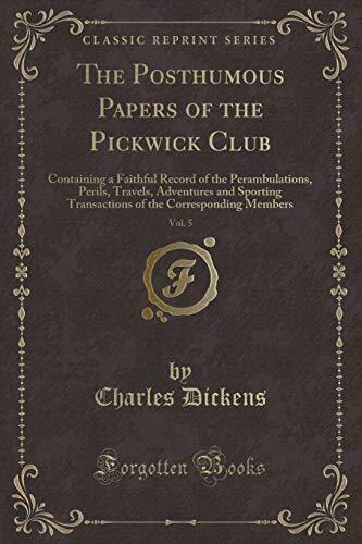 The Posthumous Papers of the Pickwick Club, Vol. 5: Containing a Faithful Record of the Perambulations, Perils, Travels, Adventures and Sporting Transactions of the Corresponding Members
