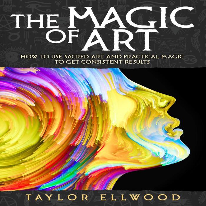 The Magic of Art: How to Use Sacred Art and Practical Magic to Get Consistent Results
