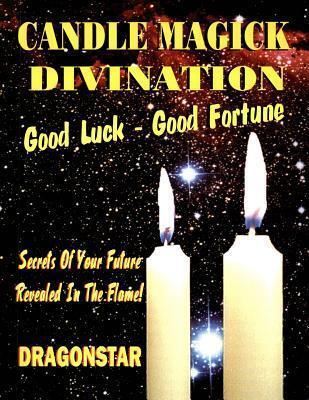 Candle Magick Divination: Good Luck - Good Fortune: Secrets Of Your Future Revealed In The Flame!
