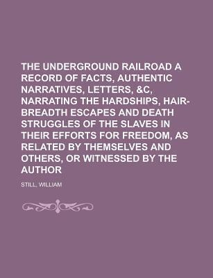 The Underground Railroad a Record of Facts, Authentic Narratives, Letters, &C, Narrating the Hardships, Hair-Breadth Escapes and Death Struggles of Th