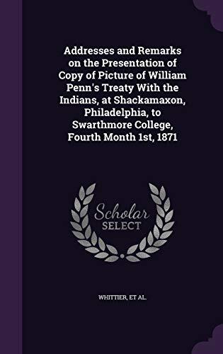 Addresses and Remarks on the Presentation of Copy of Picture of William Penn's Treaty With the Indians, at Shackamaxon, Philadelphia, to Swarthmore College, Fourth Month 1st, 1871