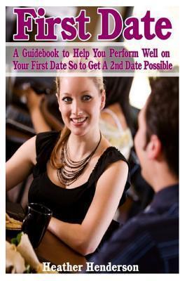 First Date: A Guidebook to Help You Perform Well on Your First Date So to Get A 2nd Date Possible