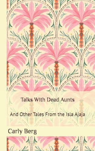 Talks With Dead Aunts: And Other Tales From the Isla Ajaja