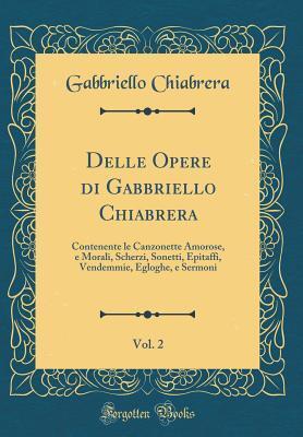 Delle Opere di Gabbriello Chiabrera, Vol. 2: Contenente le Canzonette Amorose, e Morali, Scherzi, Sonetti, Epitaffi, Vendemmie, Egloghe, e Sermoni