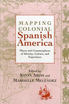 Mapping Colonial Spanish America: Places and Commonplaces of Identity, Culture, and Experience