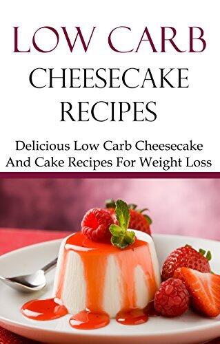 Low Carb Cheesecake Recipes: Delicious Low Carb Cheesecake And Dessert Recipes For Weightloss