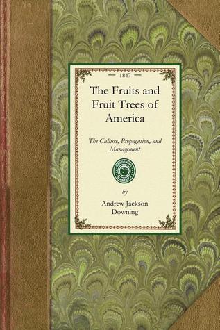 Fruits and Fruit Trees of America: The Culture, Propagation, and Management, In the Garden and Orchard, of Fruits Trees Generally; With Descriptions ... Cultivated in This Country