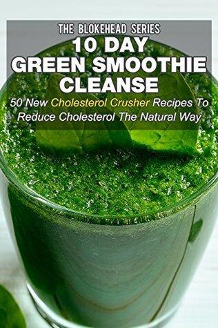 10 Day Green Smoothie Cleanse: 50 New Cholesterol Crusher Recipes To Reduce Cholesterol The Natural Way