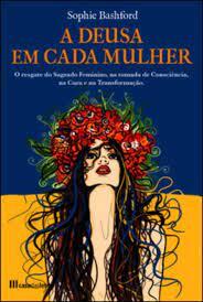 A Deusa em Cada Mulher - O resgate do Sagrado Feminino, na tomada de Consciência, na Cura e na Transformação