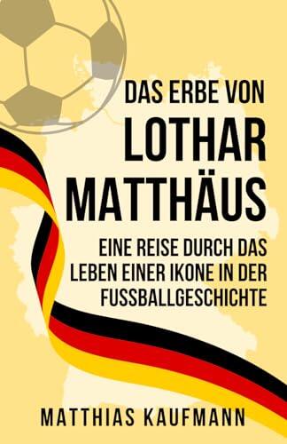 Das Erbe von Lothar Matthäus: Eine Legende des schönen Spiels: Eine Reise durch das Leben einer Ikone in der Fußballgeschichte (Größte deutsche Fußballlegenden aller Zeiten)