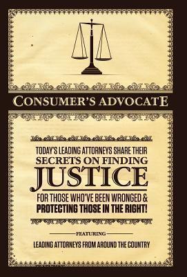Consumer's Advocate: Today's Leading Attorneys Share Their Secrets on Finding Justice for Those Who've Been Wronged & Protecting Those In the Right!