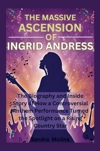 THE MASSIVE ASCENSION OF INGRID ANDRESS: The Biography and Inside Story of How a Controversial Anthem Performance Turned the Spotlight on a Rising Country Star