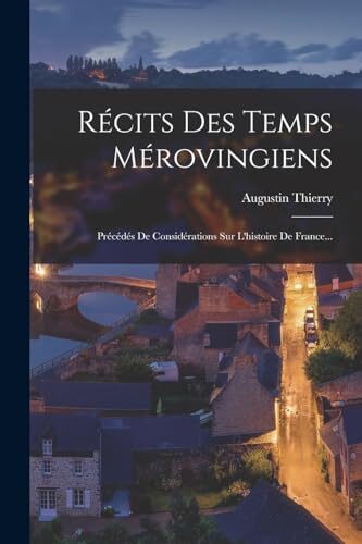 Récits Des Temps Mérovingiens: Précédés De Considérations Sur L'histoire De France...