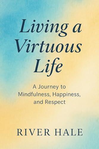Living a Virtuous Life: A Journey to Mindfulness, Happiness, and Respect