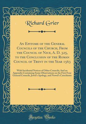 An Epitome of the General Councils of the Church, From the Council of Nice, A. D. 325, to the Conclusion of the Roman Council of Trent in the Year 1563: With Incidental Notices of Other Councils; And